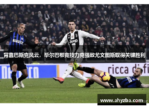 背靠巴斯克风云,毕尔巴鄂竞技力克强敌尤文图斯取得关键胜利